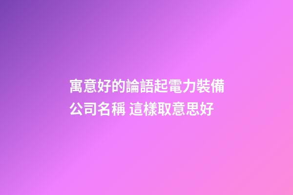 寓意好的論語起電力裝備公司名稱 這樣取意思好